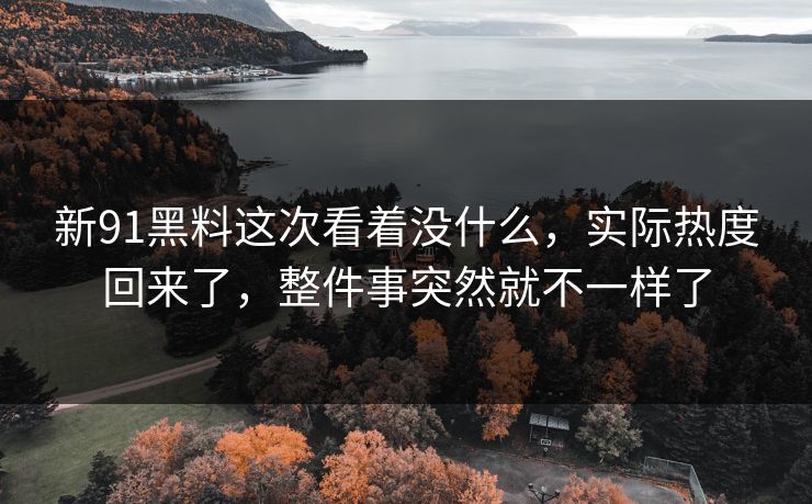 新91黑料这次看着没什么，实际热度回来了，整件事突然就不一样了