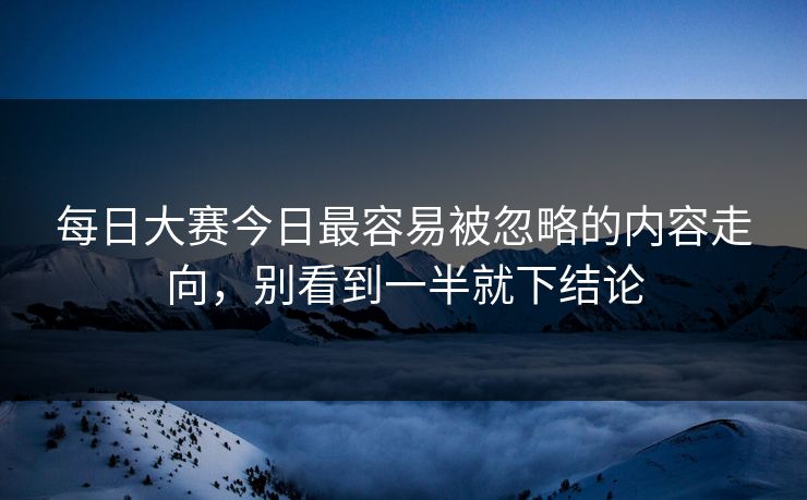 每日大赛今日最容易被忽略的内容走向，别看到一半就下结论