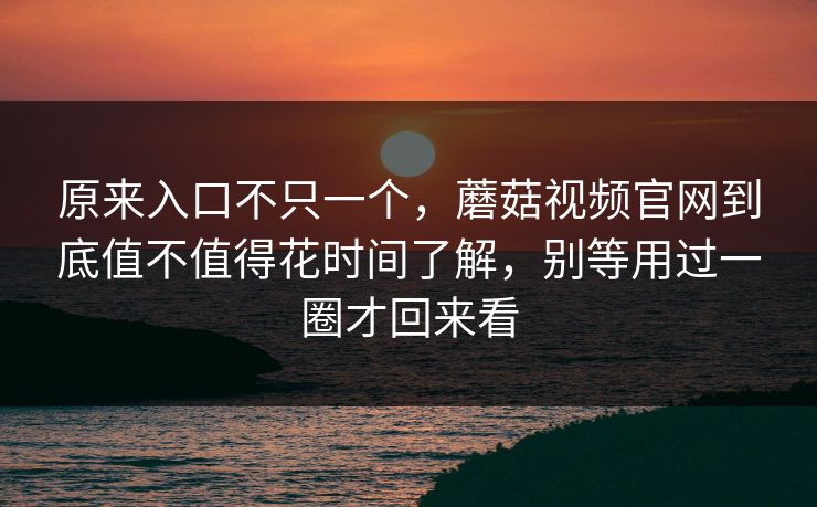 原来入口不只一个，蘑菇视频官网到底值不值得花时间了解，别等用过一圈才回来看