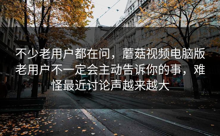 不少老用户都在问，蘑菇视频电脑版老用户不一定会主动告诉你的事，难怪最近讨论声越来越大