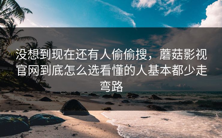 没想到现在还有人偷偷搜，蘑菇影视官网到底怎么选看懂的人基本都少走弯路