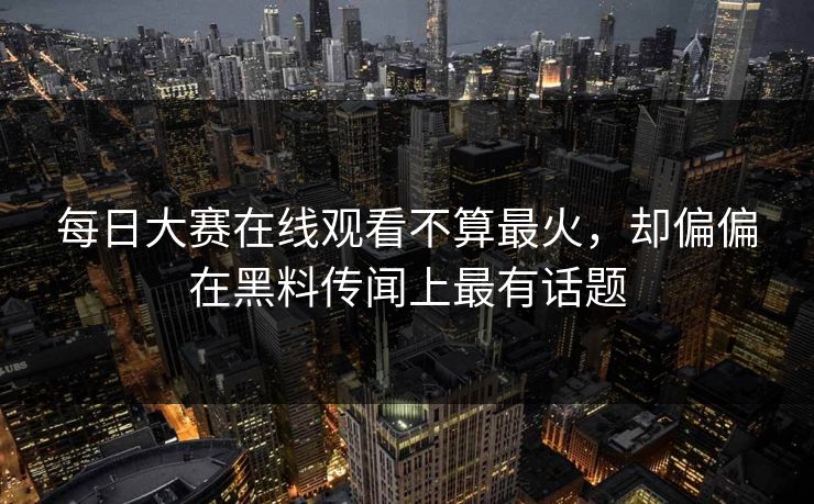 每日大赛在线观看不算最火，却偏偏在黑料传闻上最有话题