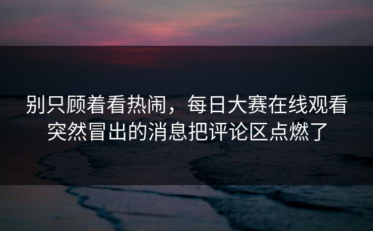 别只顾着看热闹，每日大赛在线观看突然冒出的消息把评论区点燃了