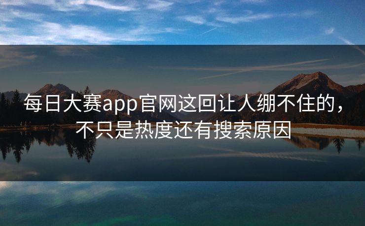 每日大赛app官网这回让人绷不住的，不只是热度还有搜索原因