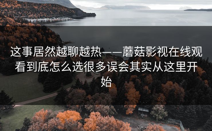 这事居然越聊越热——蘑菇影视在线观看到底怎么选很多误会其实从这里开始