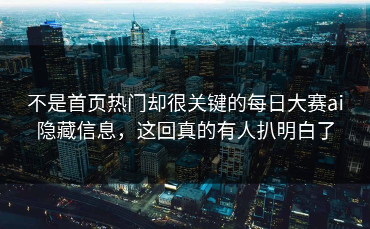 不是首页热门却很关键的每日大赛ai隐藏信息，这回真的有人扒明白了
