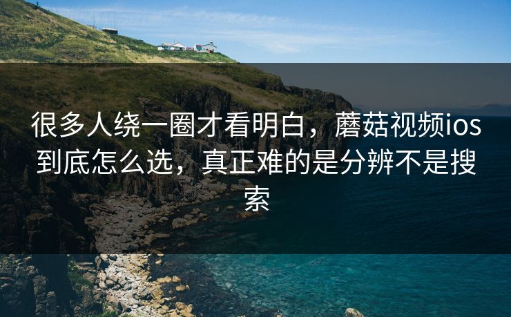 很多人绕一圈才看明白，蘑菇视频ios到底怎么选，真正难的是分辨不是搜索