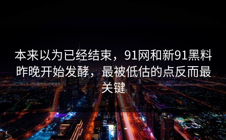 本来以为已经结束，91网和新91黑料昨晚开始发酵，最被低估的点反而最关键