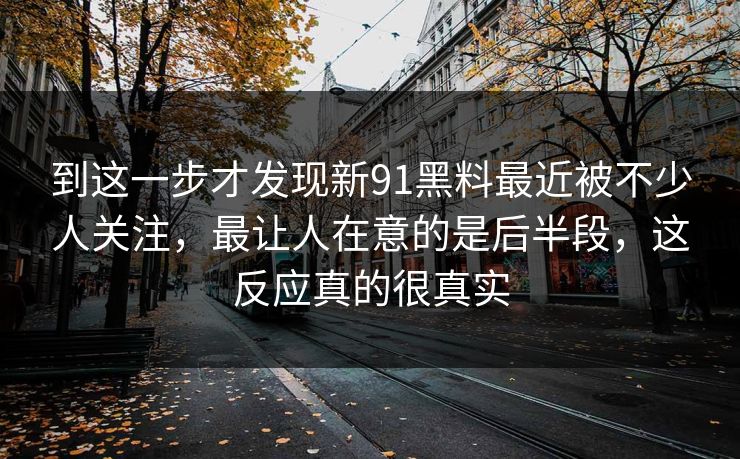 到这一步才发现新91黑料最近被不少人关注，最让人在意的是后半段，这反应真的很真实
