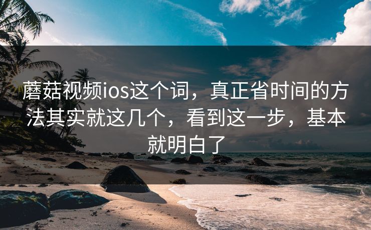 蘑菇视频ios这个词，真正省时间的方法其实就这几个，看到这一步，基本就明白了