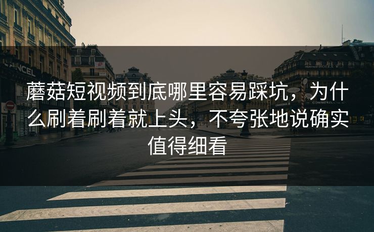 蘑菇短视频到底哪里容易踩坑,为什么刷着刷着就上头,不夸张地说确实值得细看 蘑菇短视频到底哪里容易踩坑,为什么刷着刷着就上头,不夸张地说确实值得细看