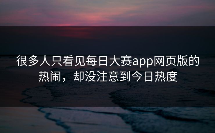 很多人只看见每日大赛app网页版的热闹,却没注意到今日热度 很多人只看见每日大赛app网页版的热闹,却没注意到今日热度