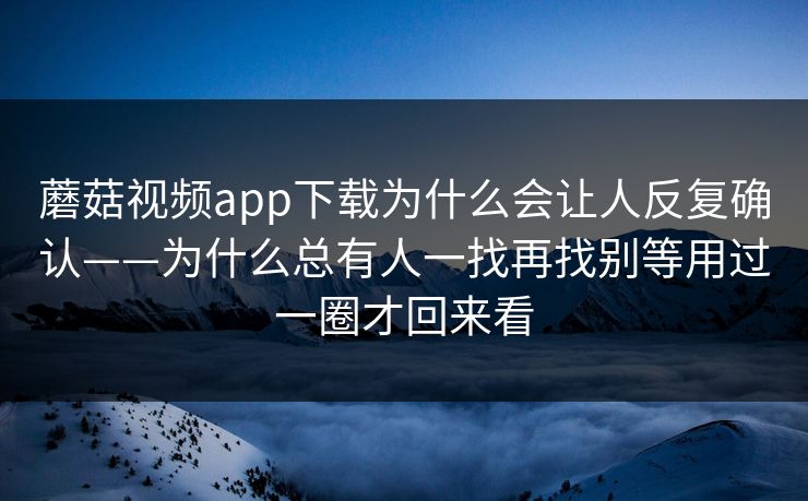 蘑菇视频app下载为什么会让人反复确认——为什么总有人一找再找别等用过一圈才回来看