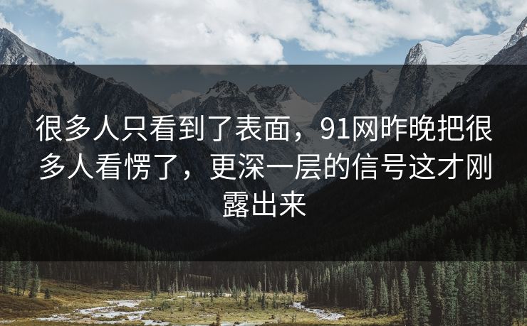 很多人只看到了表面，91网昨晚把很多人看愣了，更深一层的信号这才刚露出来