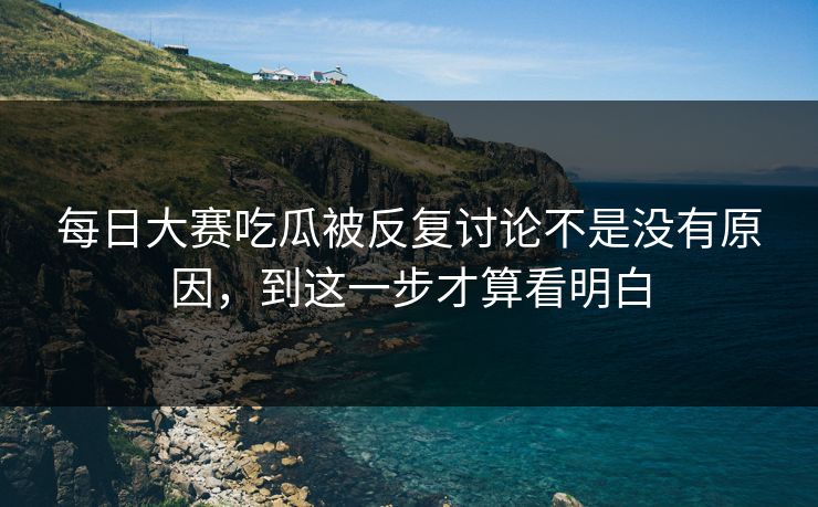 每日大赛吃瓜被反复讨论不是没有原因，到这一步才算看明白