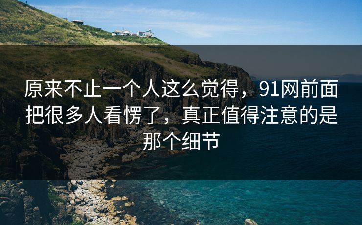 原来不止一个人这么觉得，91网前面把很多人看愣了，真正值得注意的是那个细节