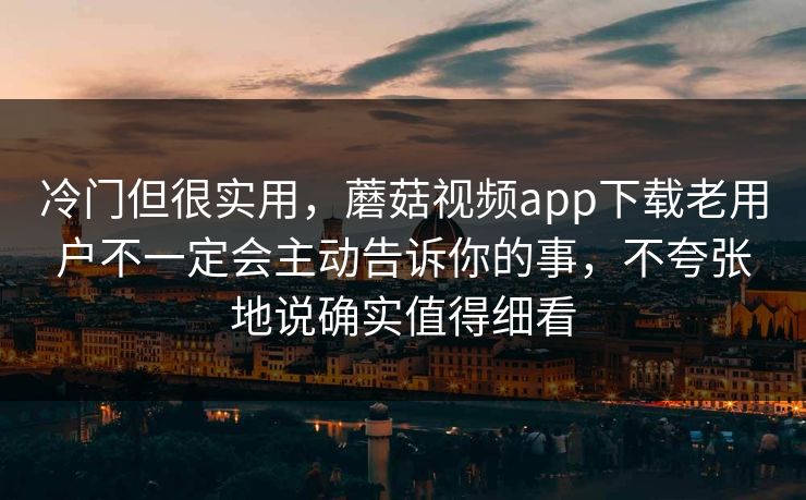 冷门但很实用，蘑菇视频app下载老用户不一定会主动告诉你的事，不夸张地说确实值得细看