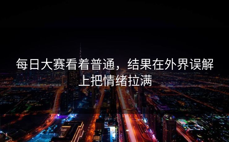 每日大赛看着普通，结果在外界误解上把情绪拉满
