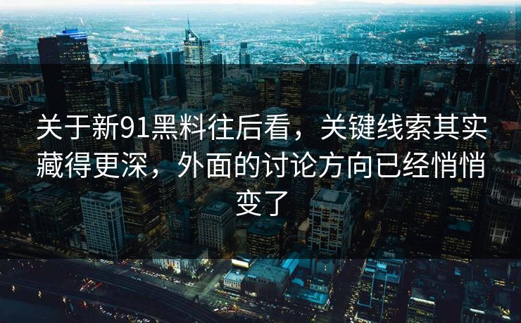 关于新91黑料往后看，关键线索其实藏得更深，外面的讨论方向已经悄悄变了