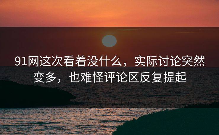 91网这次看着没什么,实际讨论突然变多,也难怪评论区反复提起 91网这次看着没什么,实际讨论突然变多,也难怪评论区反复提起