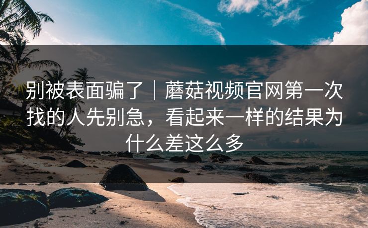 别被表面骗了|蘑菇视频官网第一次找的人先别急,看起来一样的结果为什么差这么多 别被表面骗了|蘑菇视频官网第一次找的人先别急,看起来一样的结果为什么差这么多