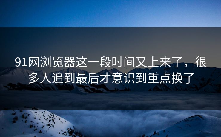 91网浏览器这一段时间又上来了，很多人追到最后才意识到重点换了