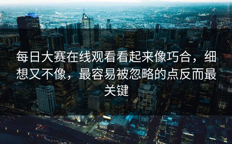 每日大赛在线观看看起来像巧合，细想又不像，最容易被忽略的点反而最关键