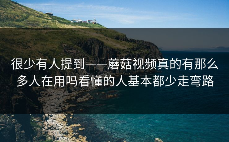 很少有人提到——蘑菇视频真的有那么多人在用吗看懂的人基本都少走弯路