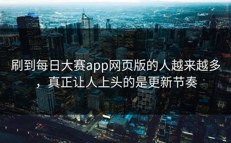 刷到每日大赛app网页版的人越来越多，真正让人上头的是更新节奏