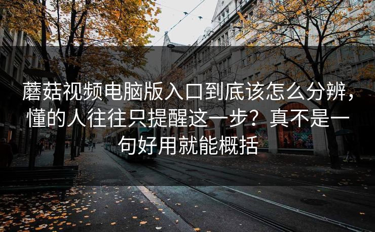 蘑菇视频电脑版入口到底该怎么分辨,懂的人往往只提醒这一步?真不是一句好用就能概括 蘑菇视频电脑版入口到底该怎么分辨,懂的人往往只提醒这一步?真不是一句好用就能概括
