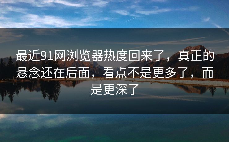 最近91网浏览器热度回来了,真正的悬念还在后面,看点不是更多了,而是更深了 最近91网浏览器热度回来了,真正的悬念还在后面,看点不是更多了,而是更深了