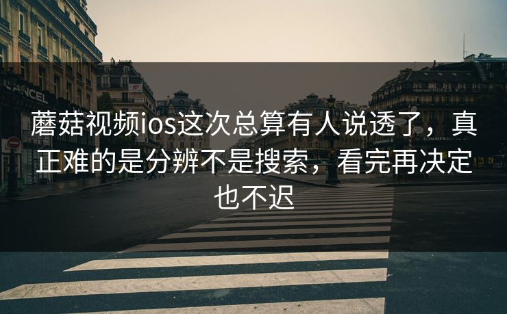蘑菇视频ios这次总算有人说透了,真正难的是分辨不是搜索,看完再决定也不迟 蘑菇视频ios这次总算有人说透了,真正难的是分辨不是搜索,看完再决定也不迟