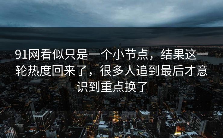 91网看似只是一个小节点,结果这一轮热度回来了,很多人追到最后才意识到重点换了 91网看似只是一个小节点,结果这一轮热度回来了,很多人追到最后才意识到重点换了