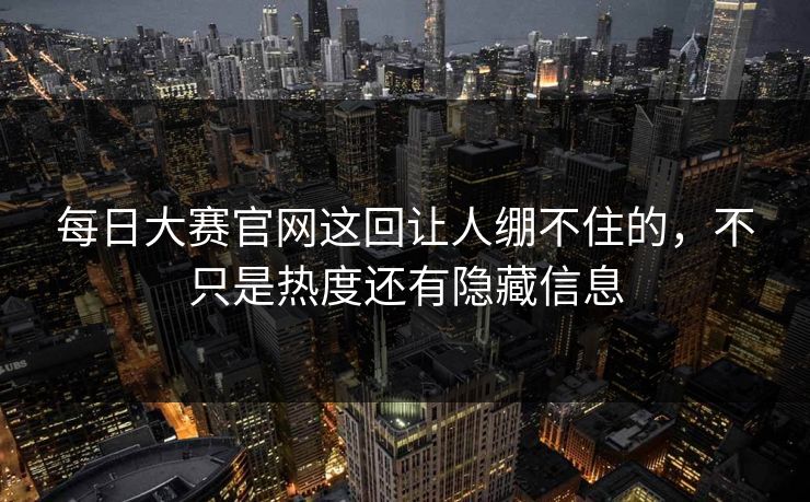 每日大赛官网这回让人绷不住的,不只是热度还有隐藏信息 每日大赛官网这回让人绷不住的,不只是热度还有隐藏信息