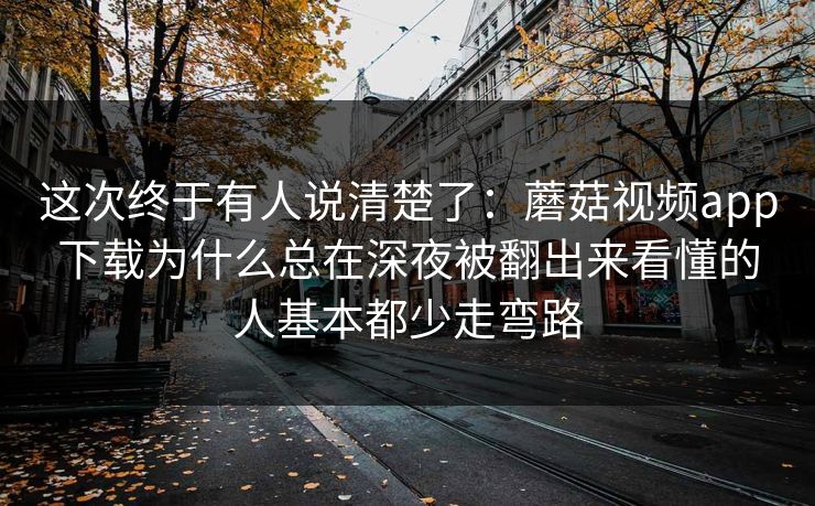 这次终于有人说清楚了:蘑菇视频app下载为什么总在深夜被翻出来看懂的人基本都少走弯路 这次终于有人说清楚了:蘑菇视频app下载为什么总在深夜被翻出来看懂的人基本都少走弯路