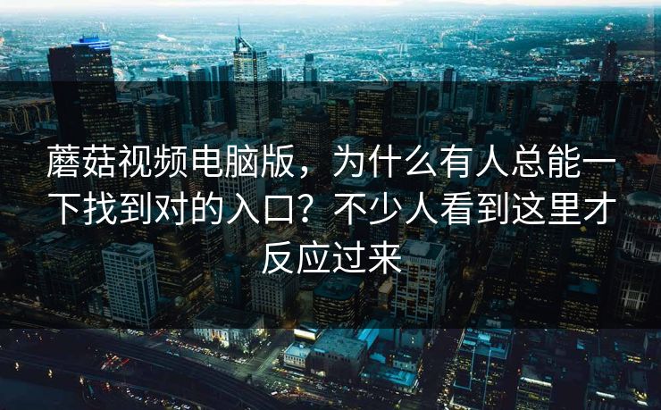 蘑菇视频电脑版,为什么有人总能一下找到对的入口?不少人看到这里才反应过来 蘑菇视频电脑版,为什么有人总能一下找到对的入口?不少人看到这里才反应过来