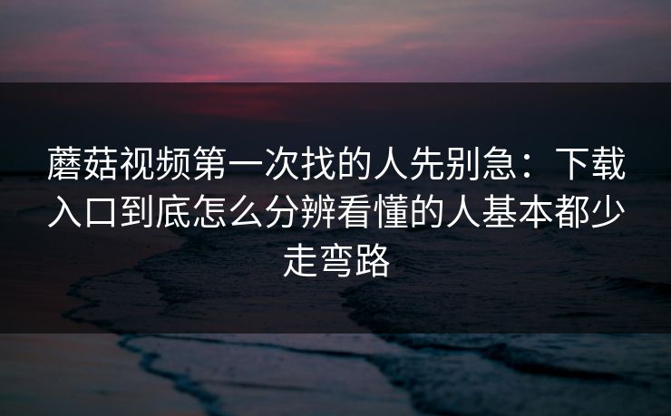 蘑菇视频第一次找的人先别急:下载入口到底怎么分辨看懂的人基本都少走弯路 蘑菇视频第一次找的人先别急:下载入口到底怎么分辨看懂的人基本都少走弯路