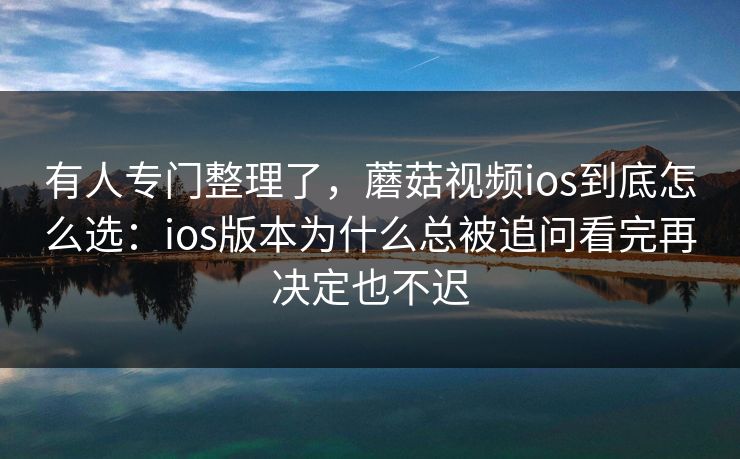 有人专门整理了,蘑菇视频ios到底怎么选:ios版本为什么总被追问看完再决定也不迟 有人专门整理了,蘑菇视频ios到底怎么选:ios版本为什么总被追问看完再决定也不迟