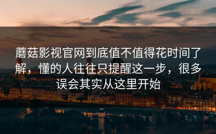 蘑菇影视官网到底值不值得花时间了解，懂的人往往只提醒这一步，很多误会其实从这里开始