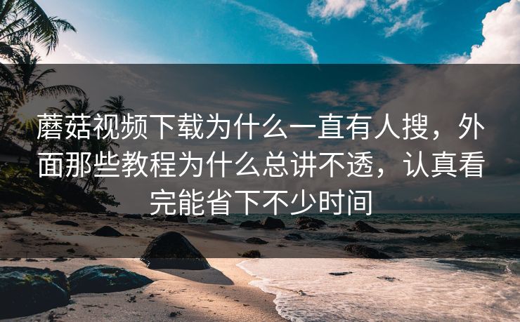蘑菇视频下载为什么一直有人搜,外面那些教程为什么总讲不透,认真看完能省下不少时间 蘑菇视频下载为什么一直有人搜,外面那些教程为什么总讲不透,认真看完能省下不少时间