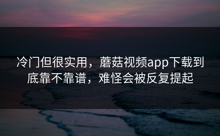 冷门但很实用,蘑菇视频app下载到底靠不靠谱,难怪会被反复提起 冷门但很实用,蘑菇视频app下载到底靠不靠谱,难怪会被反复提起