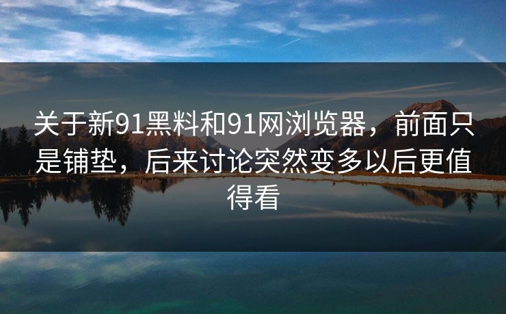 关于新91黑料和91网浏览器，前面只是铺垫，后来讨论突然变多以后更值得看