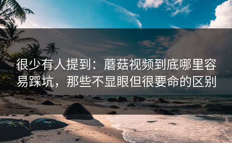 很少有人提到:蘑菇视频到底哪里容易踩坑,那些不显眼但很要命的区别 很少有人提到:蘑菇视频到底哪里容易踩坑,那些不显眼但很要命的区别