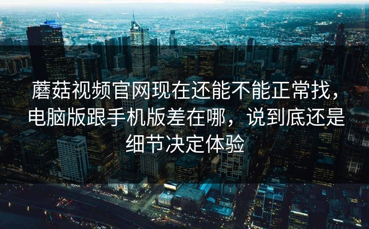 蘑菇视频官网现在还能不能正常找,电脑版跟手机版差在哪,说到底还是细节决定体验 蘑菇视频官网现在还能不能正常找,电脑版跟手机版差在哪,说到底还是细节决定体验