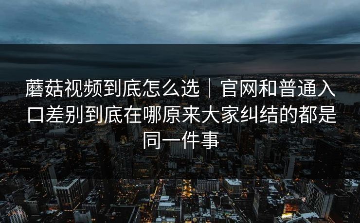 蘑菇视频到底怎么选|官网和普通入口差别到底在哪原来大家纠结的都是同一件事 蘑菇视频到底怎么选|官网和普通入口差别到底在哪原来大家纠结的都是同一件事