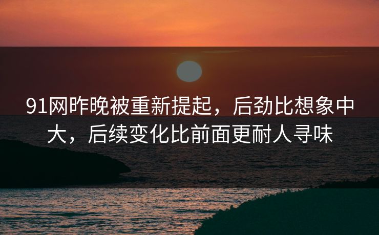 91网昨晚被重新提起，后劲比想象中大，后续变化比前面更耐人寻味