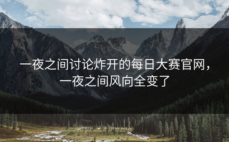一夜之间讨论炸开的每日大赛官网,一夜之间风向全变了 一夜之间讨论炸开的每日大赛官网,一夜之间风向全变了