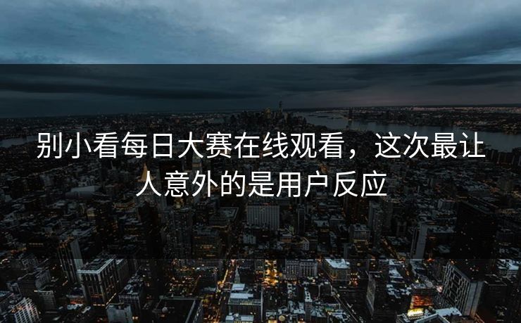 别小看每日大赛在线观看,这次最让人意外的是用户反应 别小看每日大赛在线观看,这次最让人意外的是用户反应