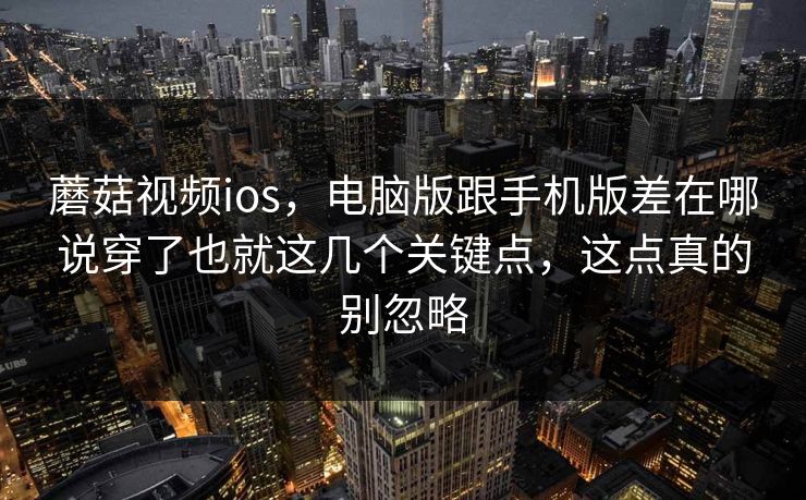 蘑菇视频ios,电脑版跟手机版差在哪说穿了也就这几个关键点,这点真的别忽略 蘑菇视频ios,电脑版跟手机版差在哪说穿了也就这几个关键点,这点真的别忽略