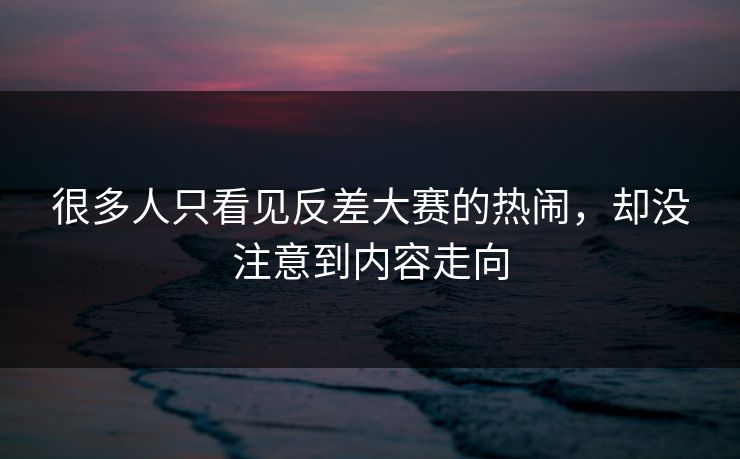 很多人只看见反差大赛的热闹，却没注意到内容走向